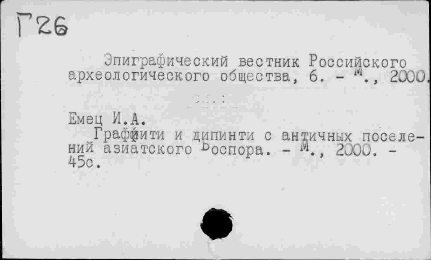 ﻿Эпиграфический вестник Российского археологического общества, 6. - 1Ч., 2ÛOO
Емец И.А.
Граффити и ципинти с античных поселений азиатского ^оспора. -	, 2000. -
45с.